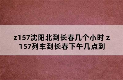 z157沈阳北到长春几个小时 z157列车到长春下午几点到